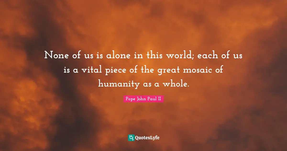 Mosaics Quotes: "None of us is alone in this world; each of us is a vital piece of the great mosaic of humanity as a whole."