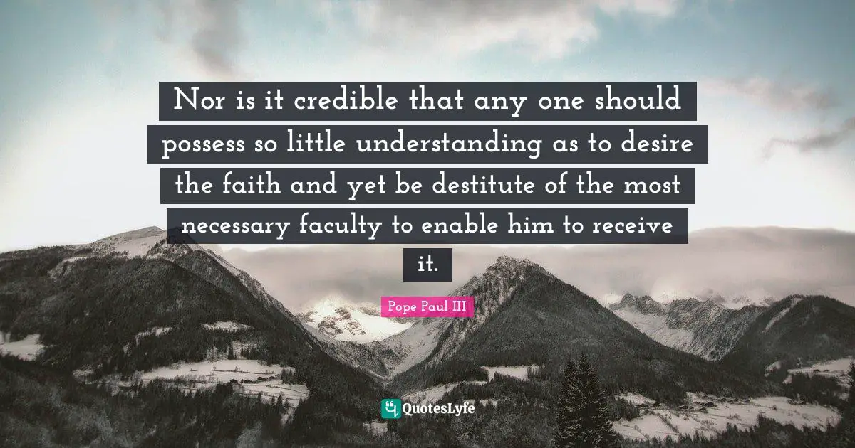 Faculty Quotes: "Nor is it credible that any one should possess so little understanding as to desire the faith and yet be destitute of the most necessary faculty to enable him to receive it."