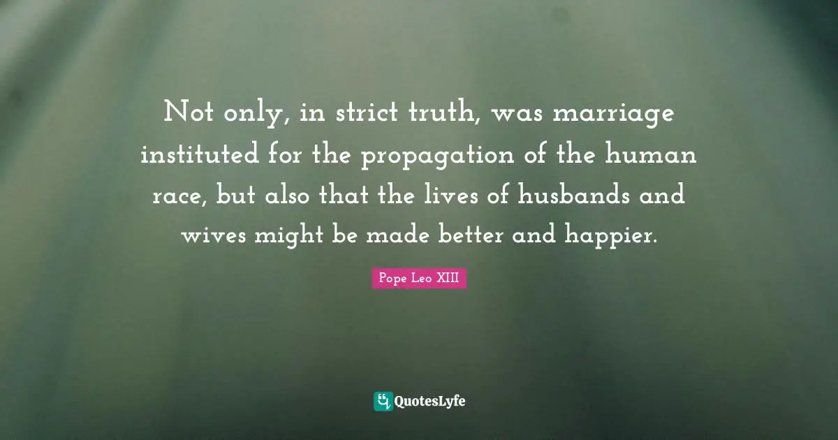 Not only, in strict truth, was marriage instituted for the propagation of the human race, but also that the lives of husbands and wives might be made better and happier.