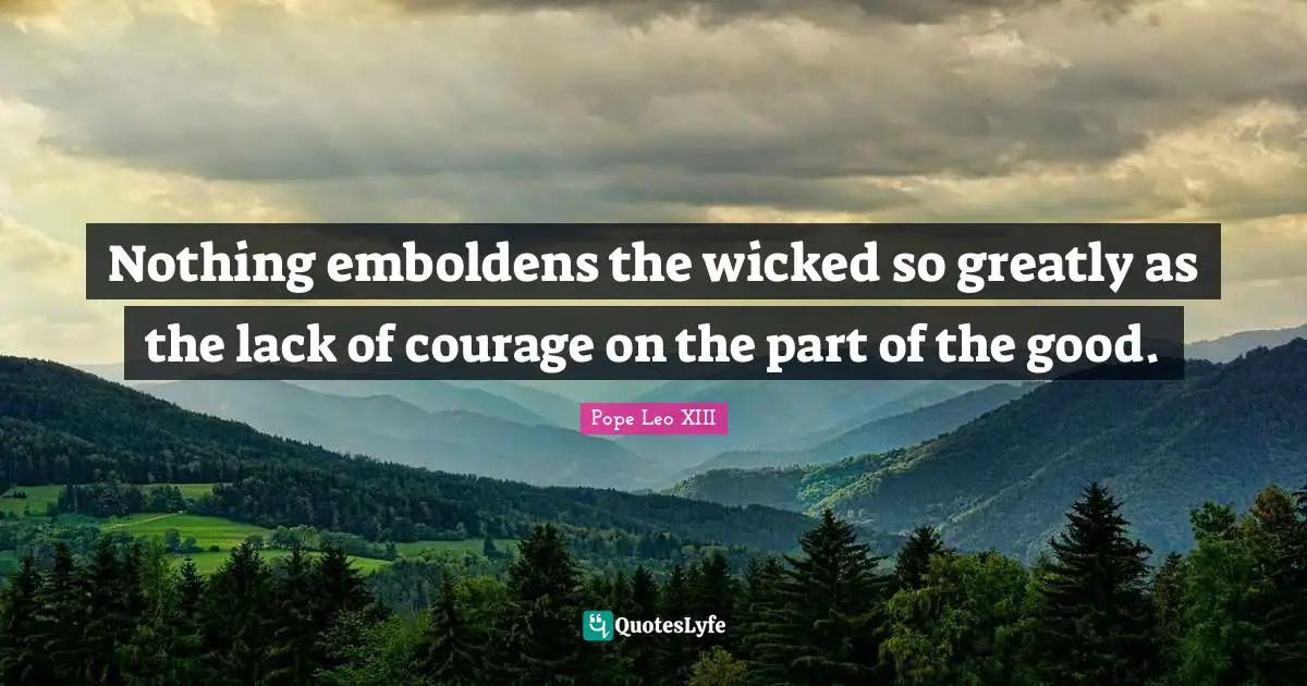 Nothing emboldens the wicked so greatly as the lack of courage on the part of the good.