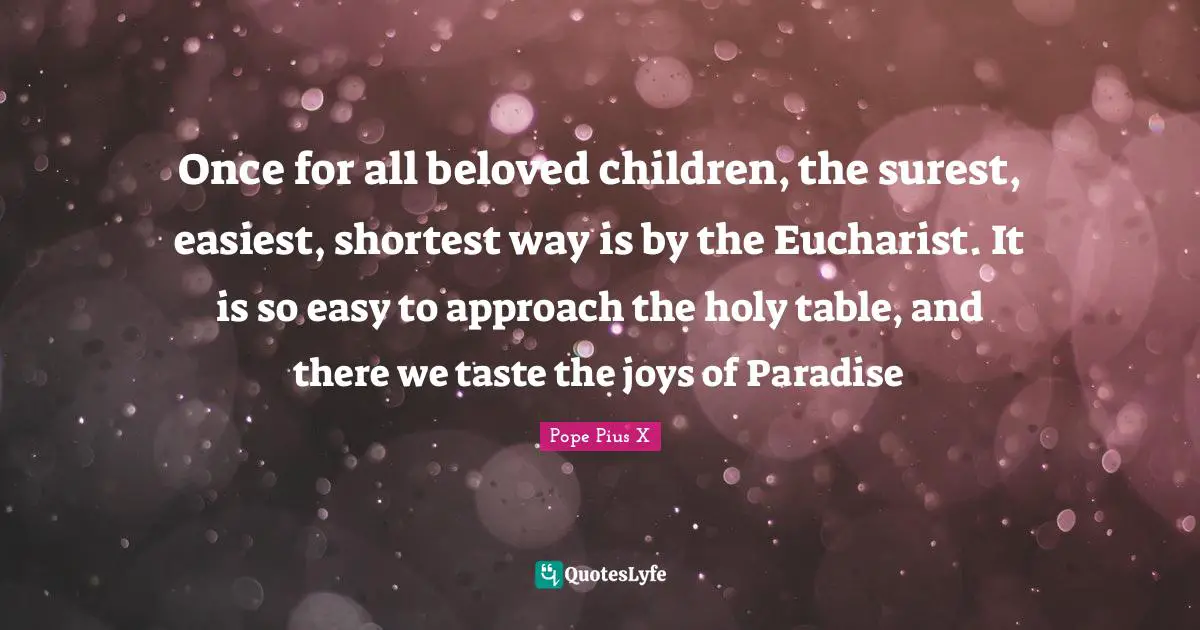 Once for all beloved children, the surest, easiest, shortest way is by the Eucharist. It is so easy to approach the holy table, and there we taste the joys of Paradise