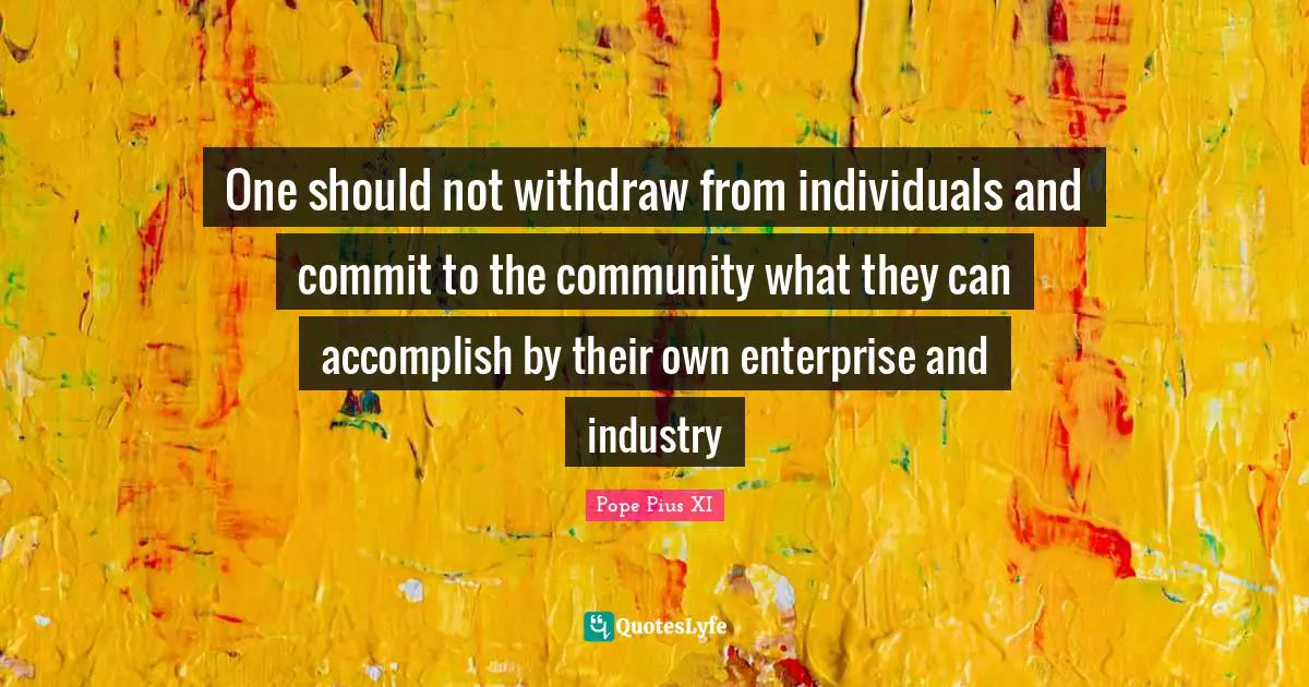One should not withdraw from individuals and commit to the community what they can accomplish by their own enterprise and industry