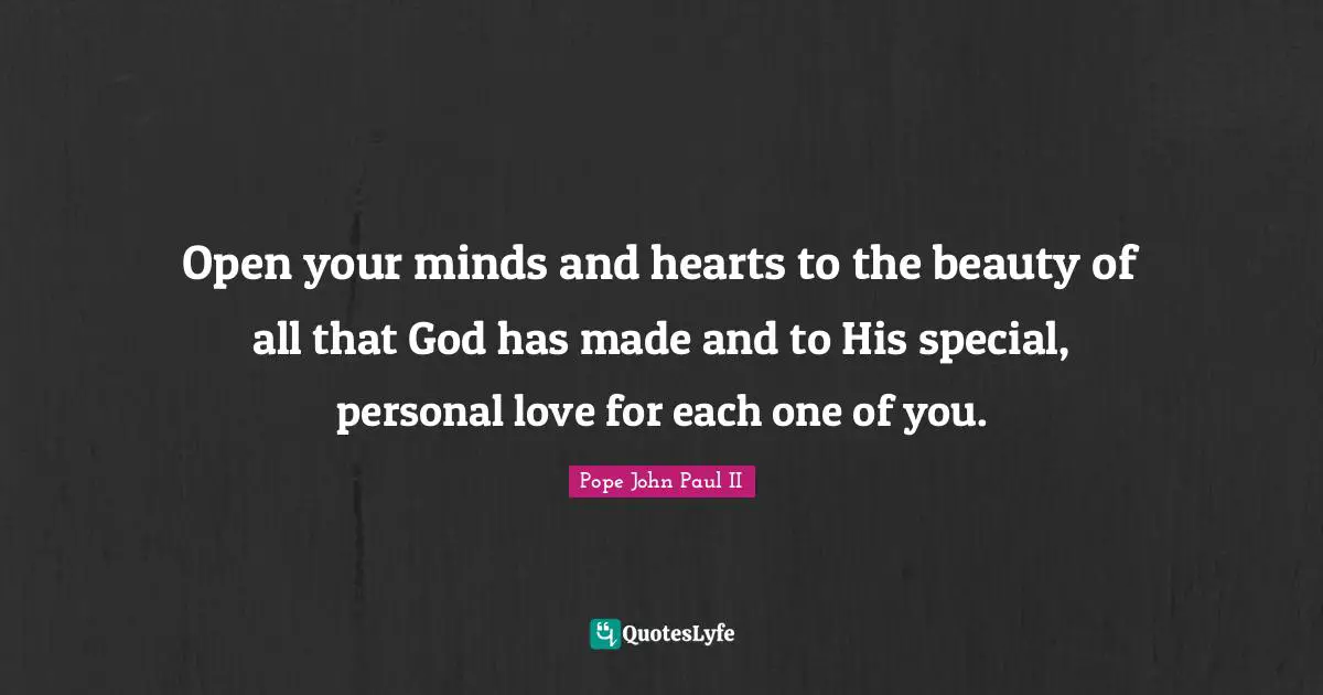 Open your minds and hearts to the beauty of all that God has made and to His special, personal love for each one of you.