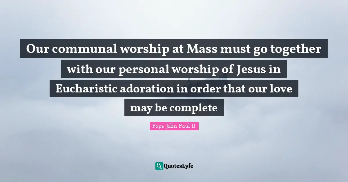 Adoration Quotes: "Our communal worship at Mass must go together with our personal worship of Jesus in Eucharistic adoration in order that our love may be complete"