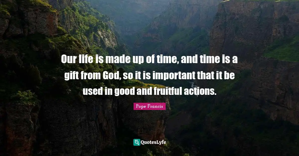 Our life is made up of time, and time is a gift from God, so it is important that it be used in good and fruitful actions.