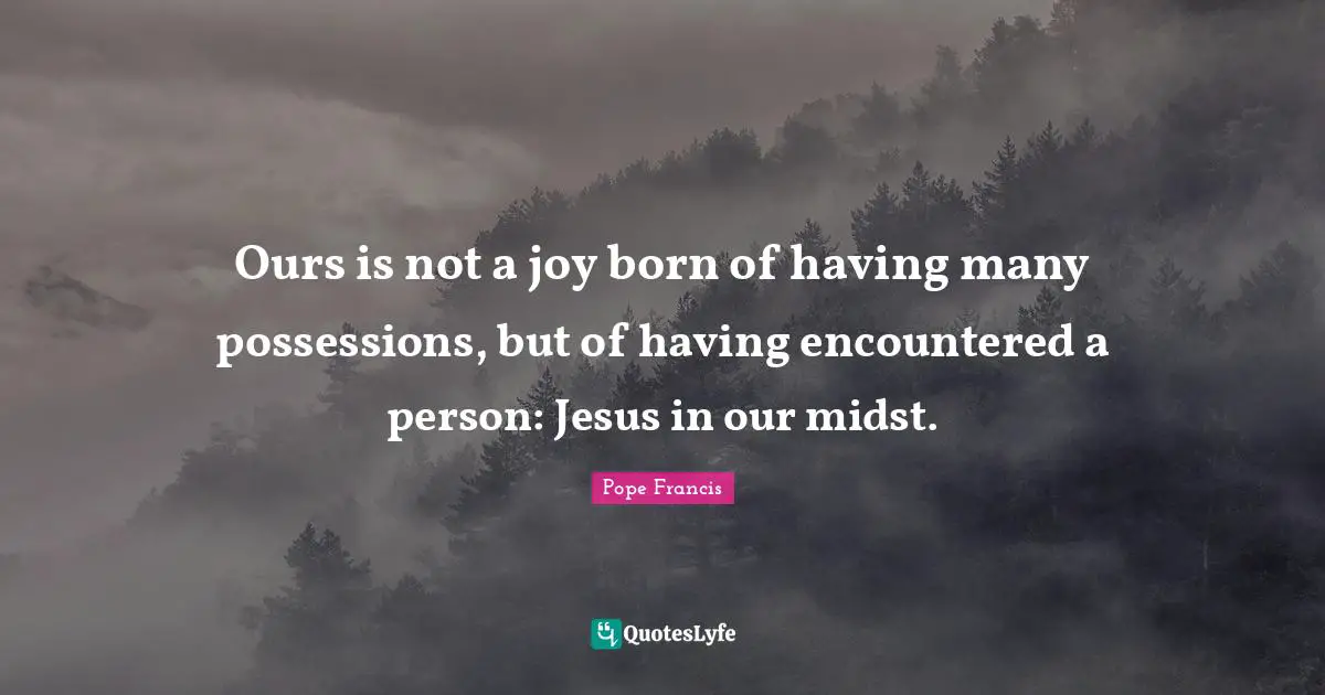 Ours is not a joy born of having many possessions, but of having encountered a person: Jesus in our midst.