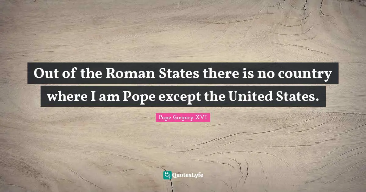 Out of the Roman States there is no country where I am Pope except the United States.