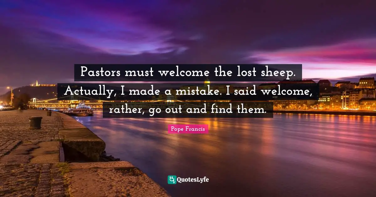 Pastors must welcome the lost sheep. Actually, I made a mistake. I said welcome, rather, go out and find them.