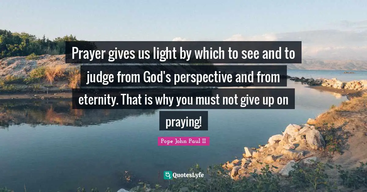Prayer gives us light by which to see and to judge from God's perspective and from eternity. That is why you must not give up on praying!