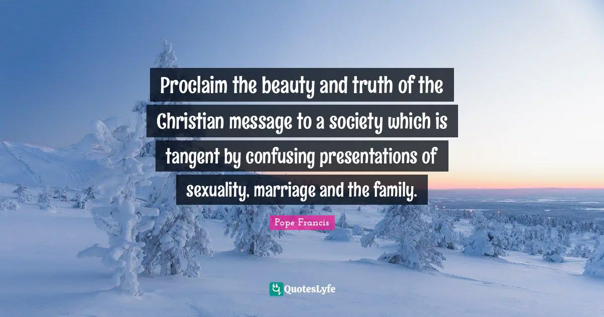 Proclaim the beauty and truth of the Christian message to a society which is tangent by confusing presentations of sexuality, marriage and the family.