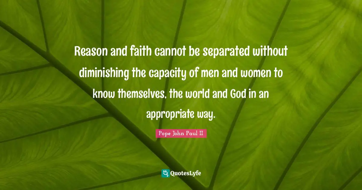 Reason and faith cannot be separated without diminishing the capacity of men and women to know themselves, the world and God in an appropriate way.