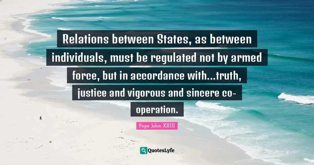 Sincere Quotes: "Relations between States, as between individuals, must be regulated not by armed force, but in accordance with...truth, justice and vigorous and sincere co-operation."