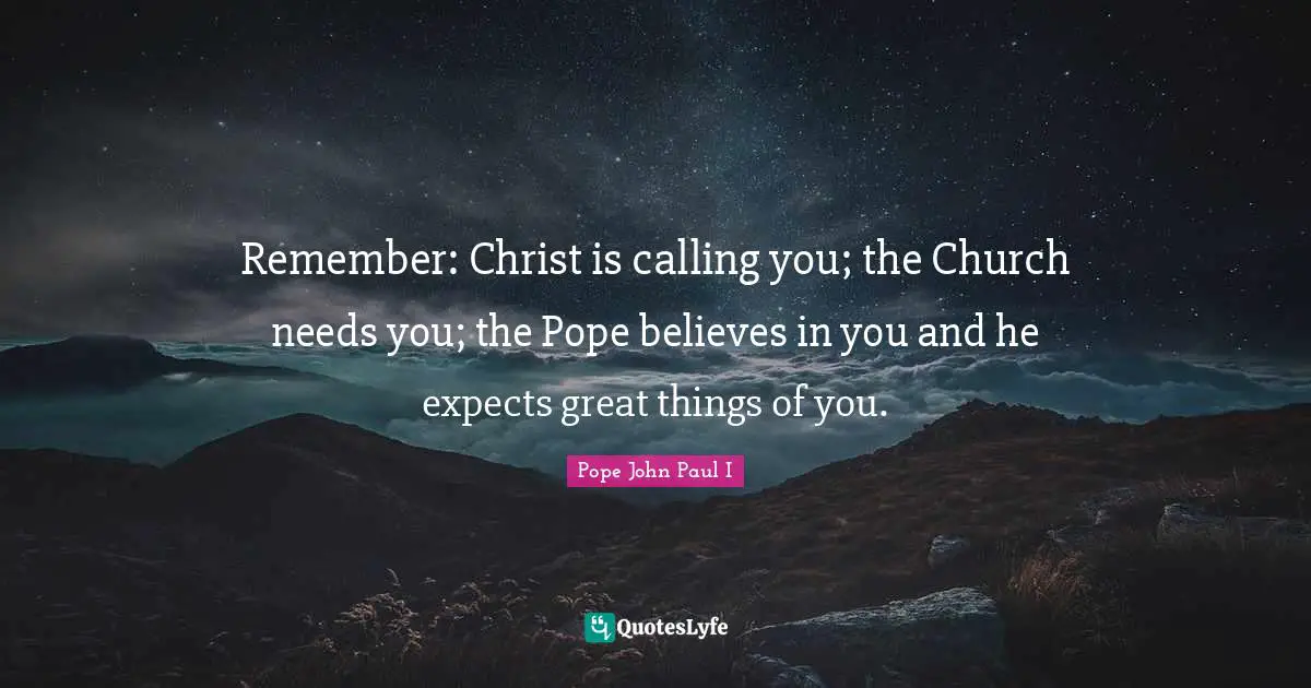 Pope John Paul I Quotes: Remember: Christ is calling you; the Church needs you; the Pope believes in you and he expects great things of you.
