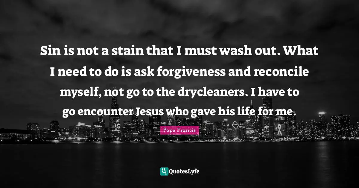 Sin is not a stain that I must wash out. What I need to do is ask forgiveness and reconcile myself, not go to the drycleaners. I have to go encounter Jesus who gave his life for me.