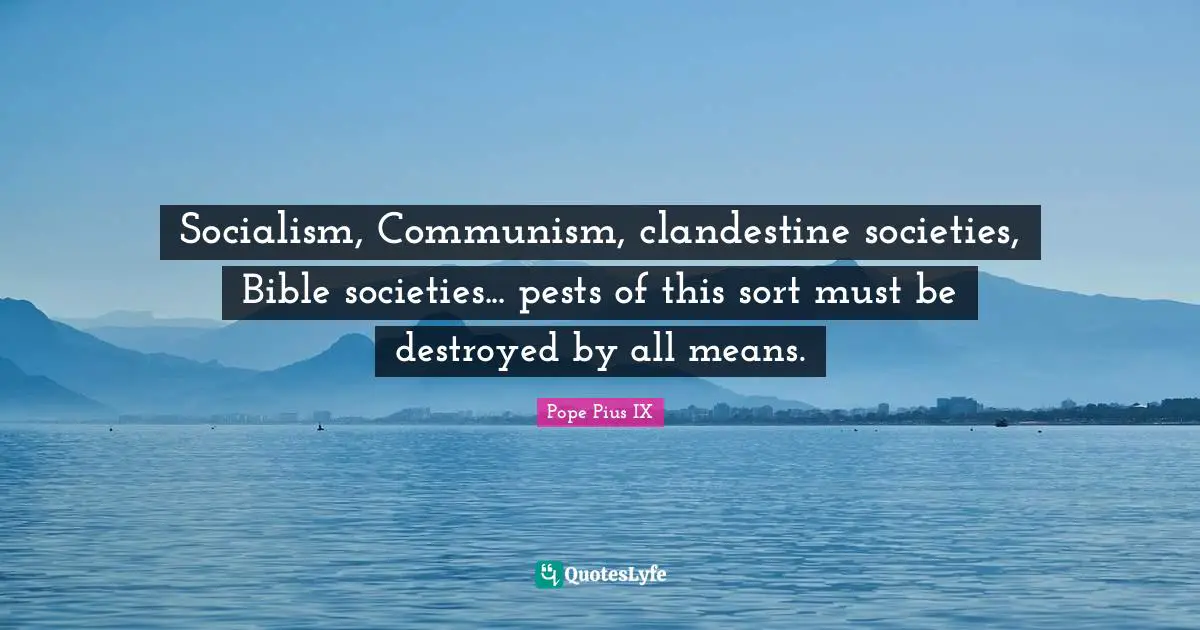 Socialism, Communism, clandestine societies, Bible societies... pests of this sort must be destroyed by all means.