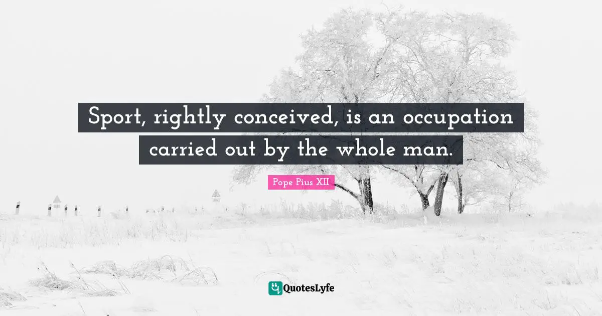 Sport, rightly conceived, is an occupation carried out by the whole man.