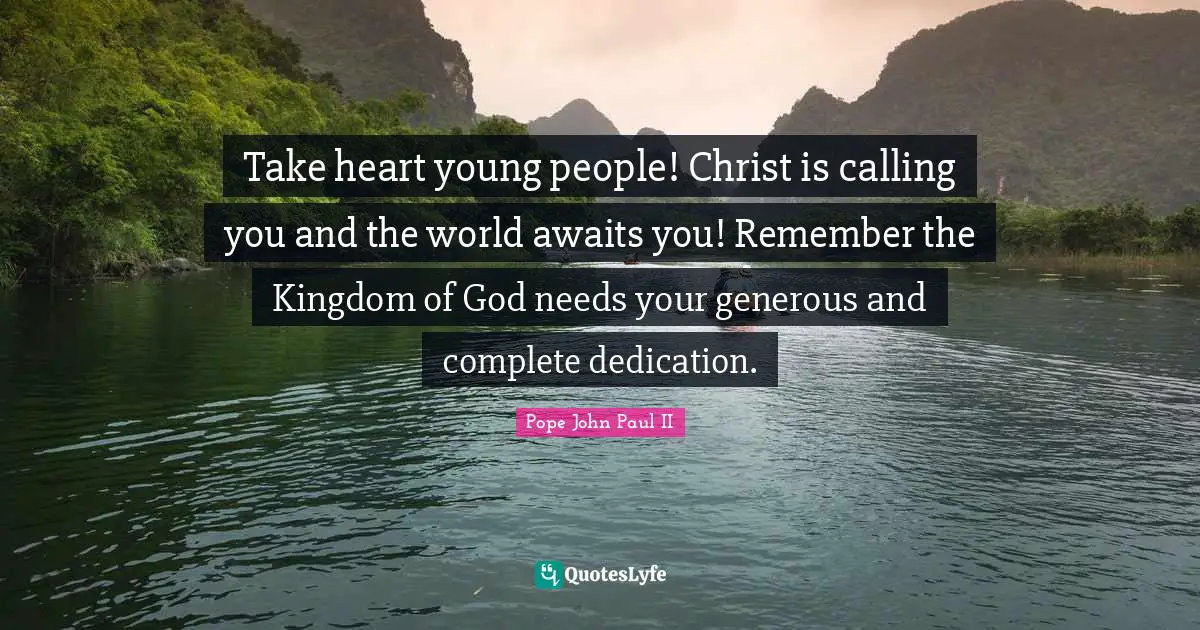 Take heart young people! Christ is calling you and the world awaits you! Remember the Kingdom of God needs your generous and complete dedication.