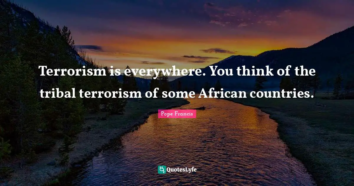 Terrorism is everywhere. You think of the tribal terrorism of some African countries.
