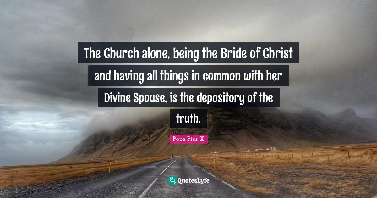 The Church alone, being the Bride of Christ and having all things in common with her Divine Spouse, is the depository of the truth.