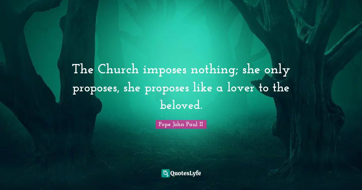 The Church imposes nothing; she only proposes, she proposes like a lover to the beloved.