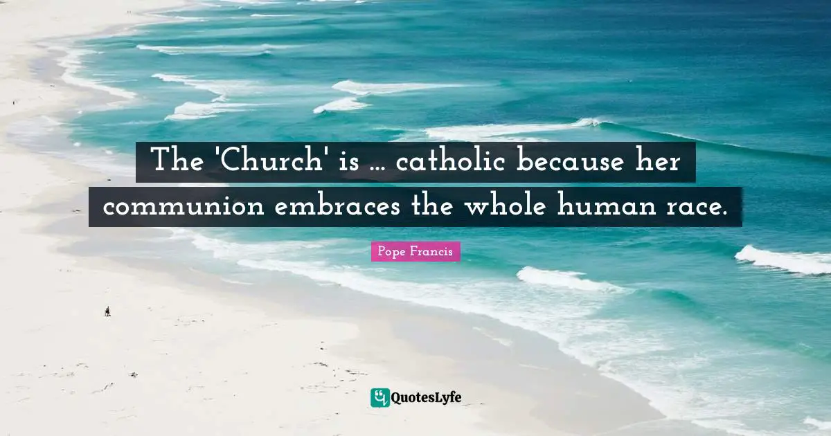 The 'Church' is ... catholic because her communion embraces the whole human race.