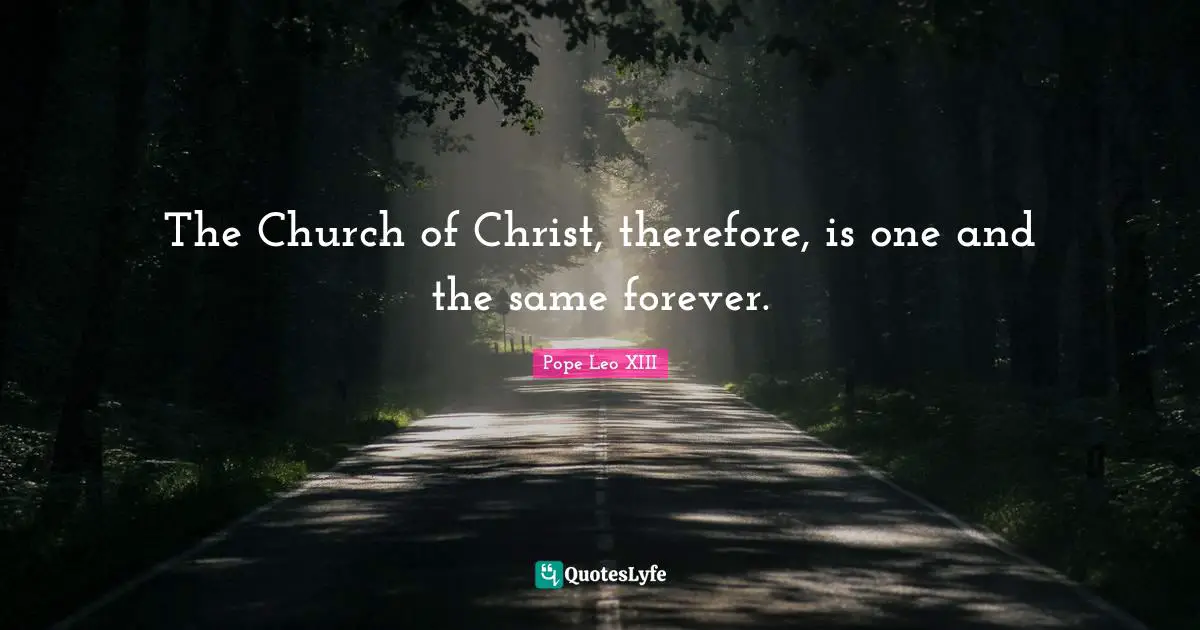 The Church of Christ, therefore, is one and the same forever.