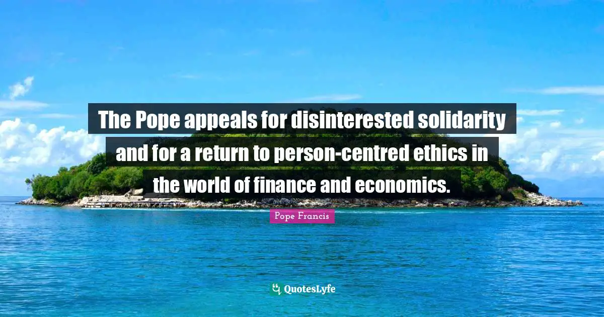 The Pope appeals for disinterested solidarity and for a return to person-centred ethics in the world of finance and economics.
