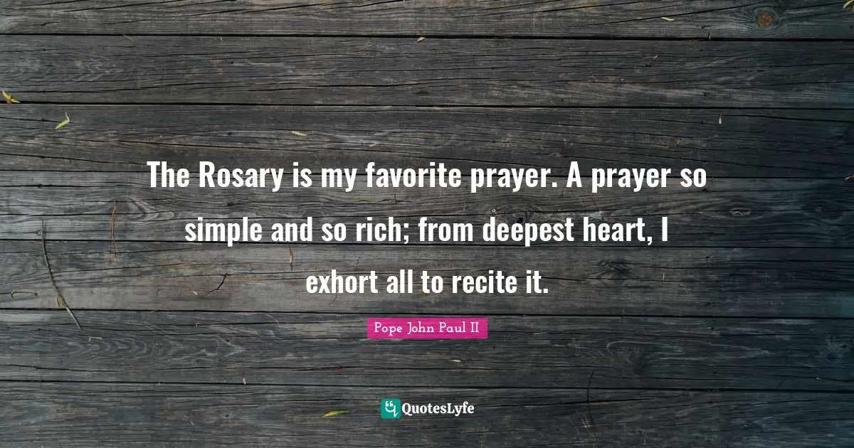 The Rosary is my favorite prayer. A prayer so simple and so rich; from deepest heart, I exhort all to recite it.