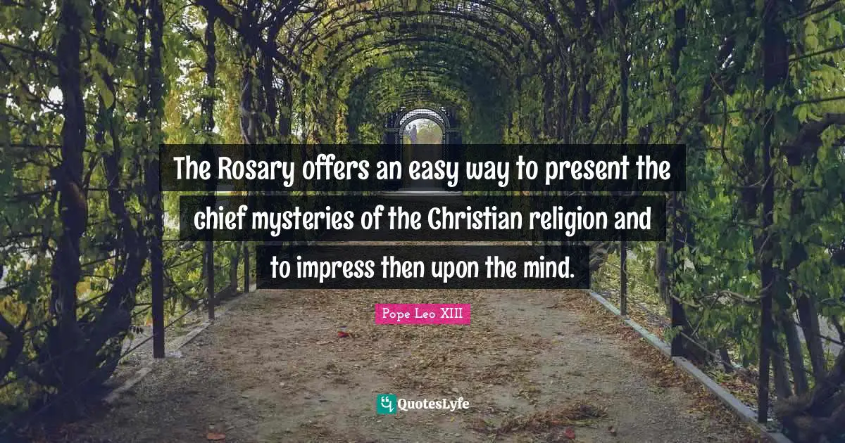 The Rosary offers an easy way to present the chief mysteries of the Christian religion and to impress then upon the mind.