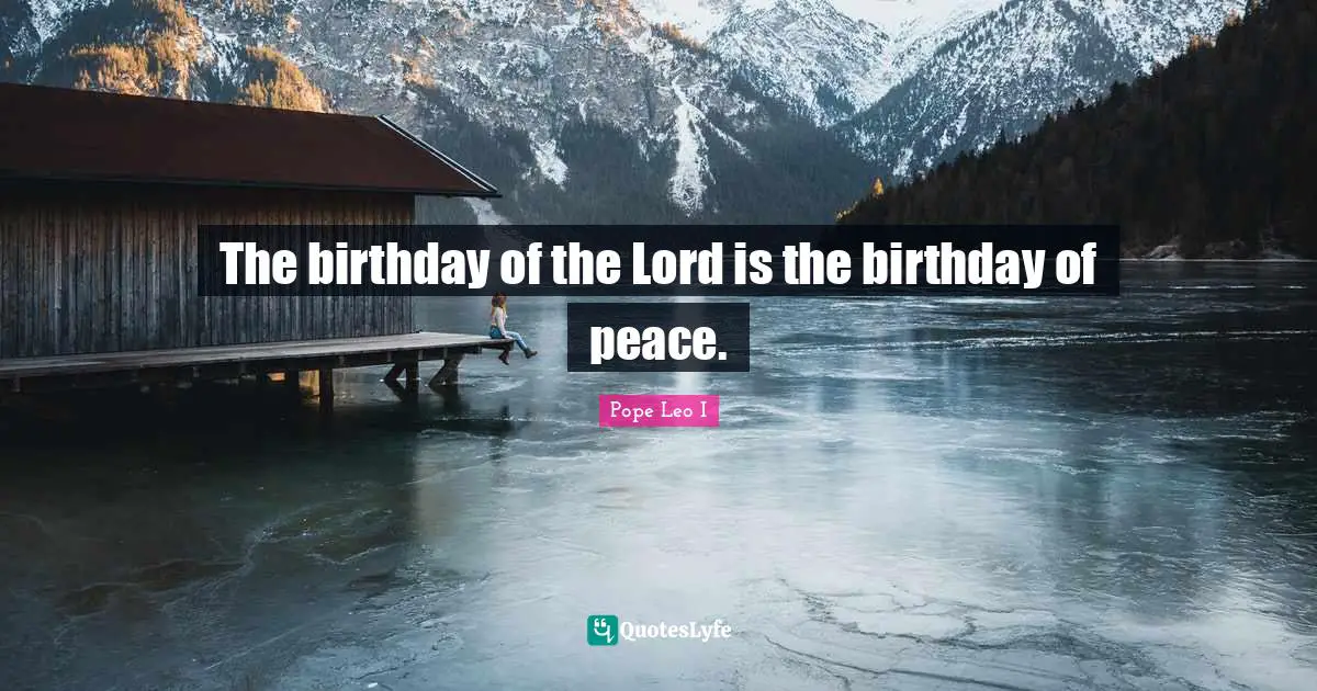 The birthday of the Lord is the birthday of peace.