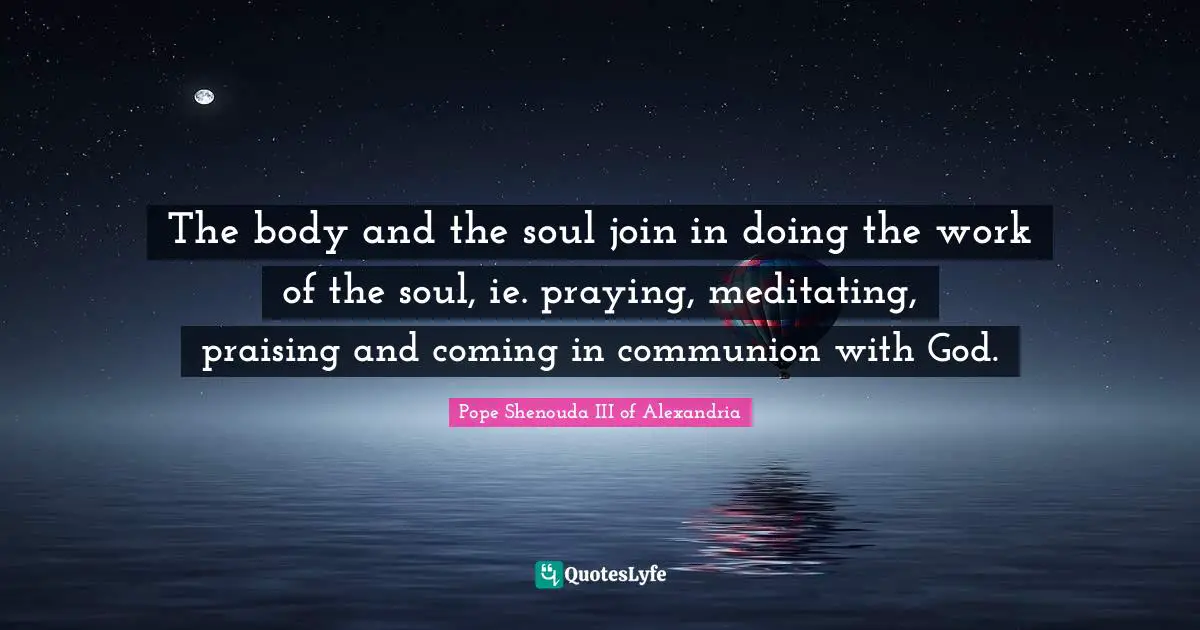 The body and the soul join in doing the work of the soul, ie. praying, meditating, praising and coming in communion with God.