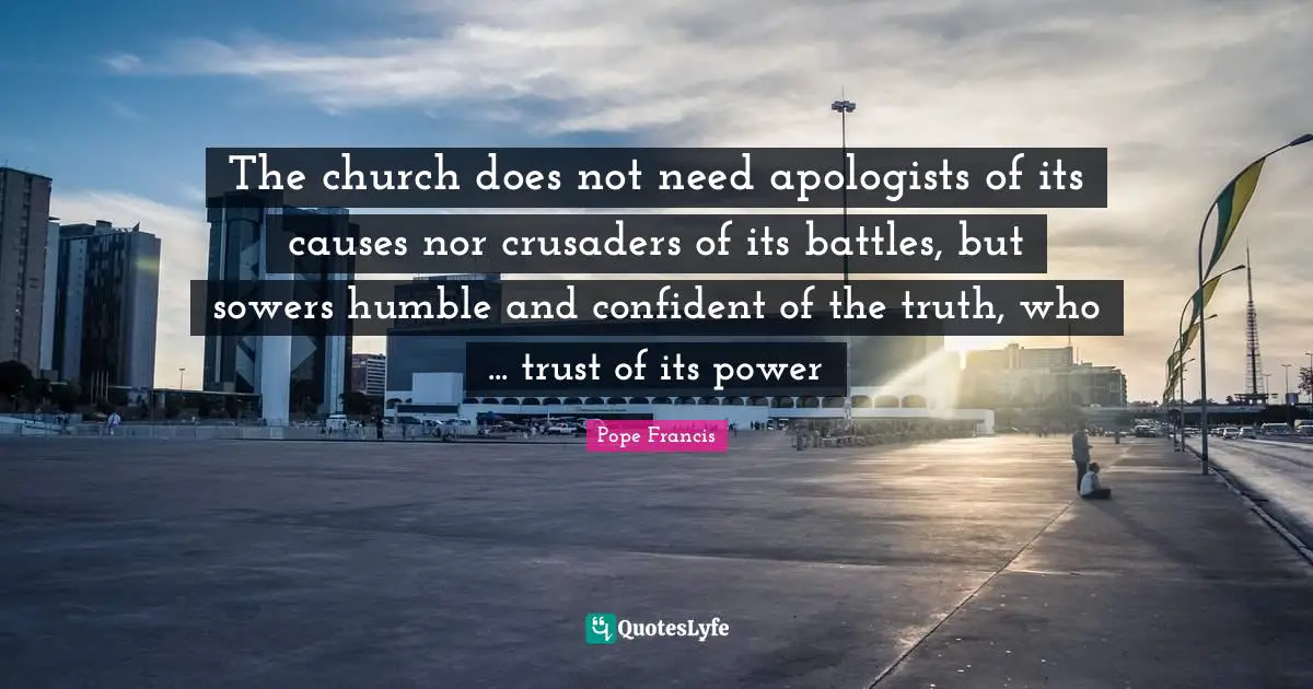 The church does not need apologists of its causes nor crusaders of its battles, but sowers humble and confident of the truth, who ... trust of its power