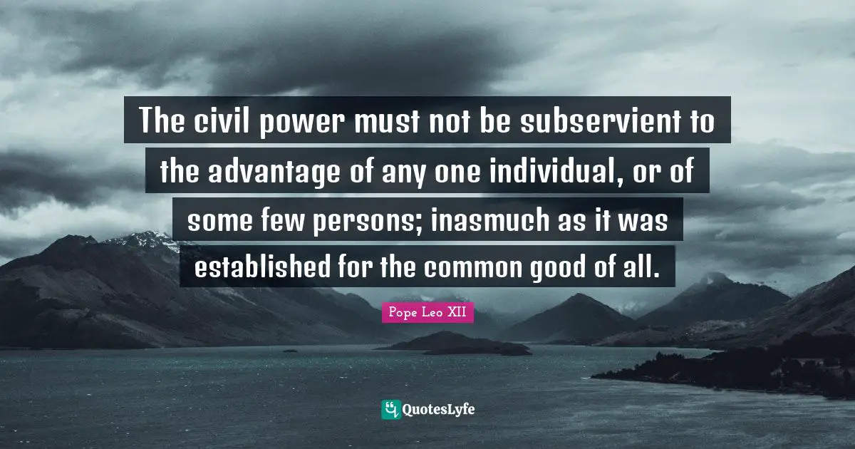 Common Good Quotes: "The civil power must not be subservient to the advantage of any one individual, or of some few persons; inasmuch as it was established for the common good of all."