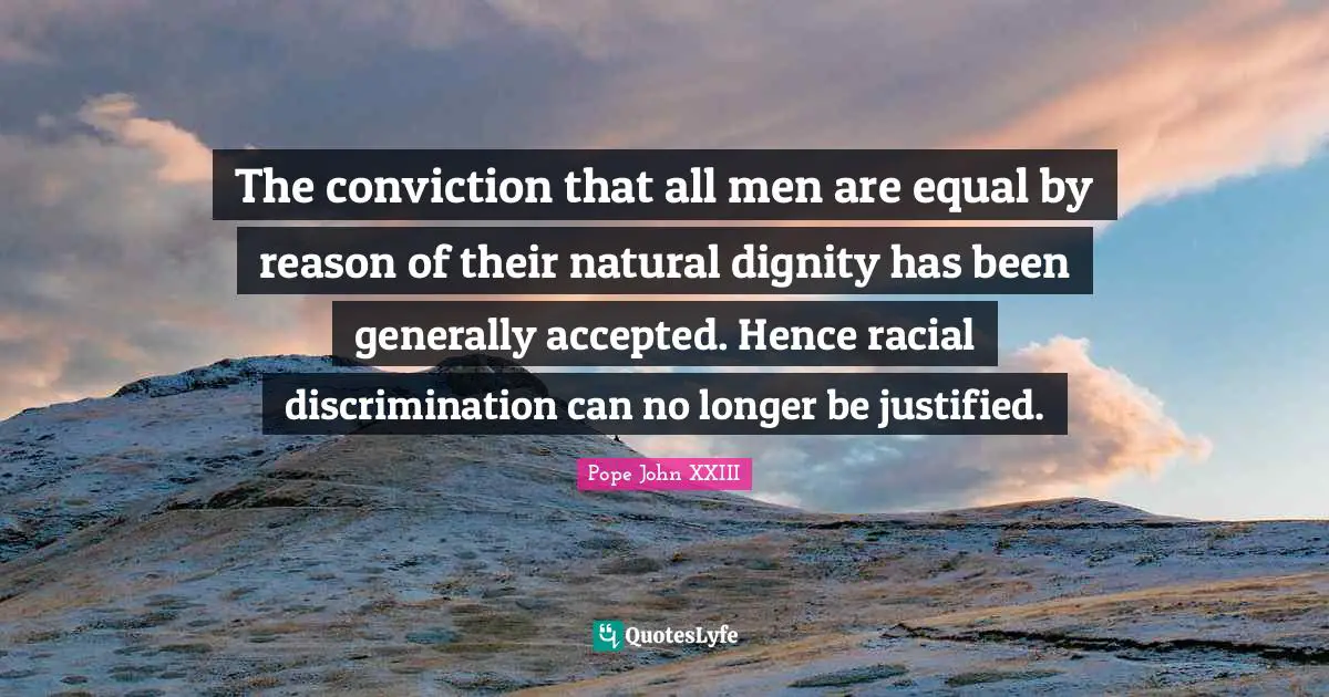 Pope John XXIII Quotes: The conviction that all men are equal by reason of their natural dignity has been generally accepted. Hence racial discrimination can no longer be justified.