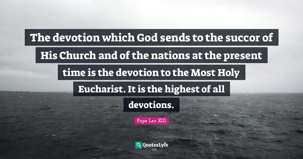 The devotion which God sends to the succor of His Church and of the nations at the present time is the devotion to the Most Holy Eucharist. It is the highest of all devotions.