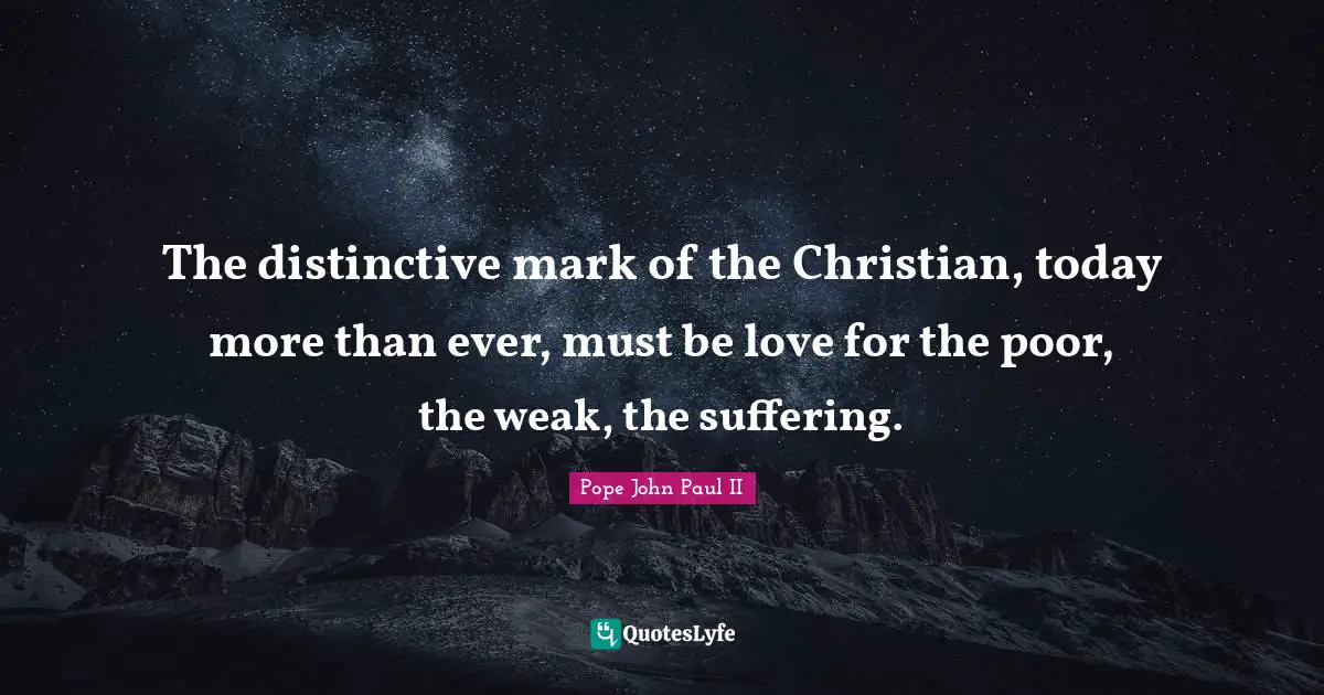The distinctive mark of the Christian, today more than ever, must be love for the poor, the weak, the suffering.