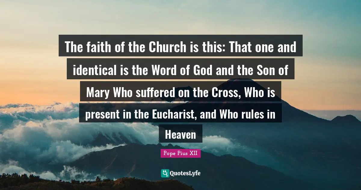 Mary Quotes: "The faith of the Church is this: That one and identical is the Word of God and the Son of Mary Who suffered on the Cross, Who is present in the Eucharist, and Who rules in Heaven"