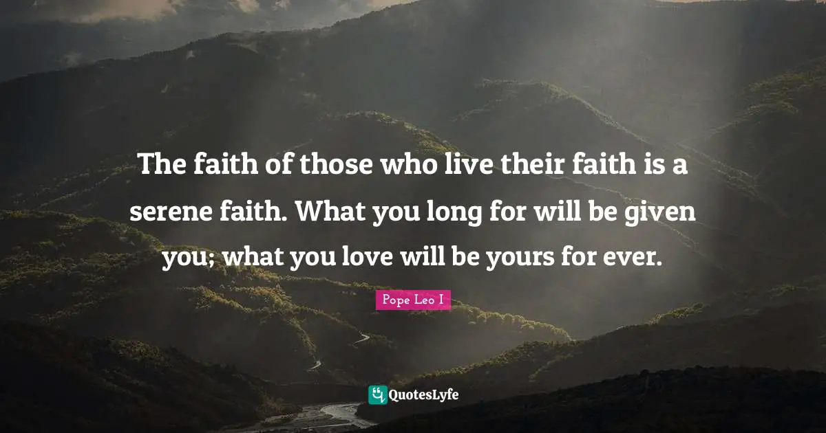 The faith of those who live their faith is a serene faith. What you long for will be given you; what you love will be yours for ever.