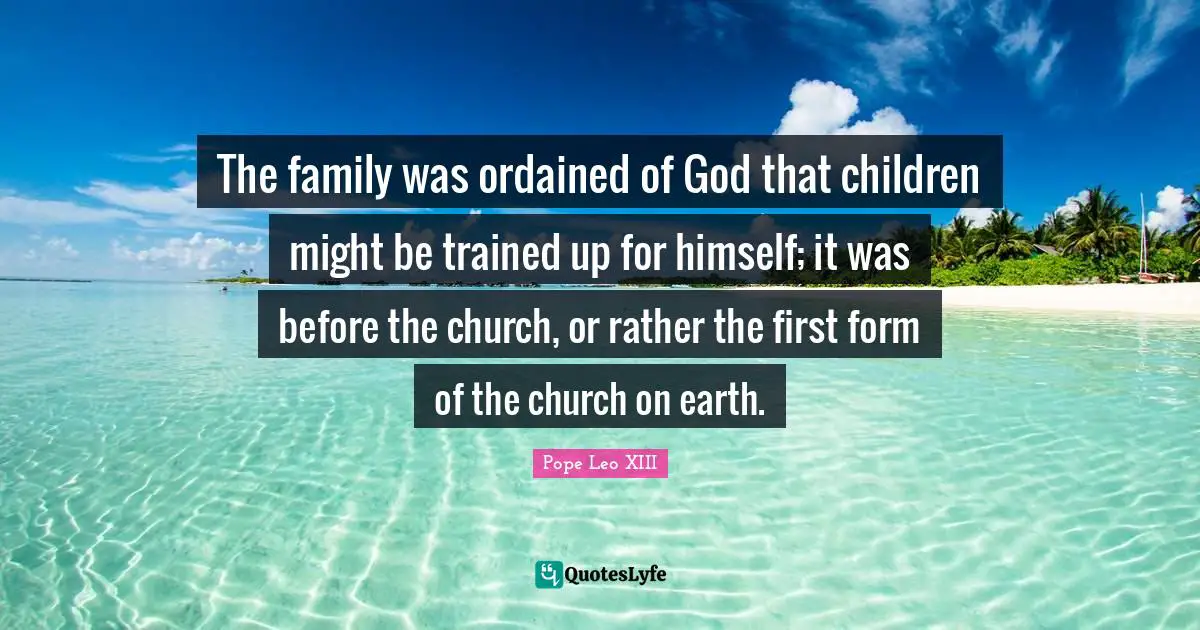 The family was ordained of God that children might be trained up for himself; it was before the church, or rather the first form of the church on earth.