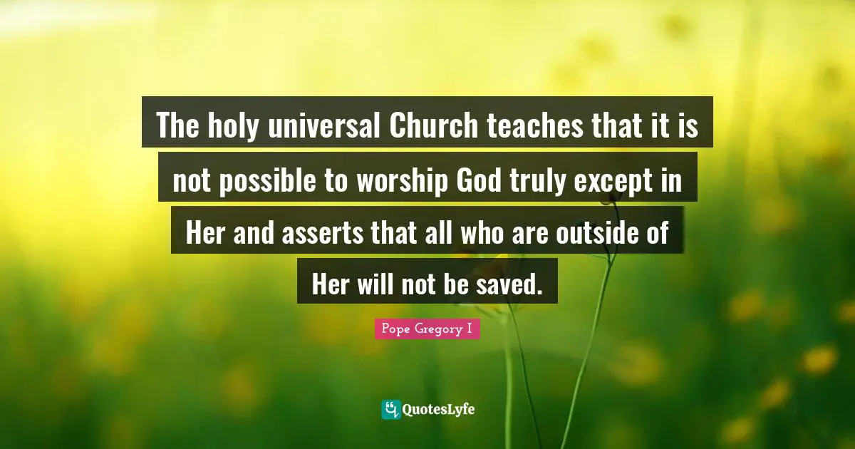 Worship God Quotes: "The holy universal Church teaches that it is not possible to worship God truly except in Her and asserts that all who are outside of Her will not be saved."