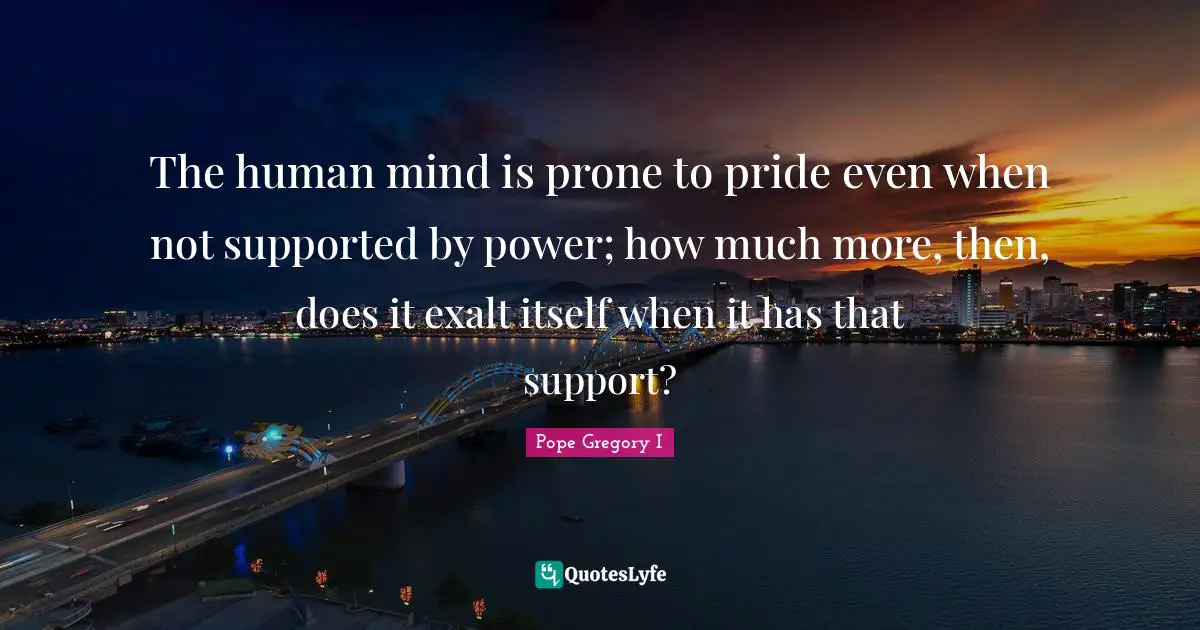 Pope Gregory I Quotes: "The human mind is prone to pride even when not supported by power; how much more, then, does it exalt itself when it has that support?"