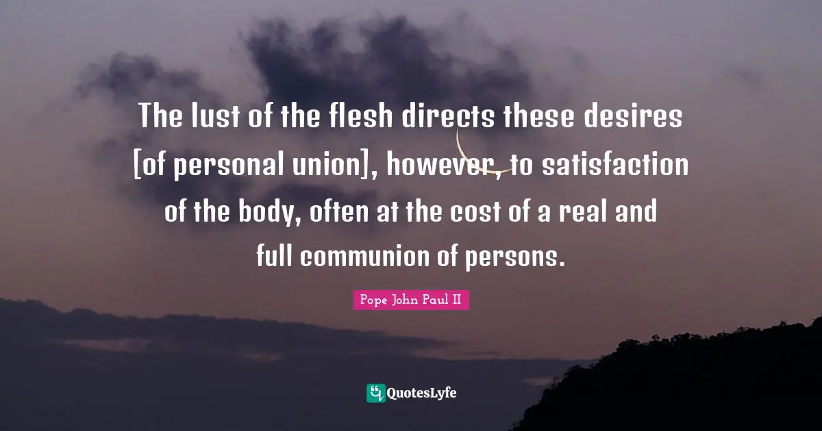 The lust of the flesh directs these desires [of personal union], however, to satisfaction of the body, often at the cost of a real and full communion of persons.