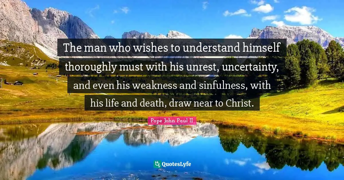 The man who wishes to understand himself thoroughly must with his unrest, uncertainty, and even his weakness and sinfulness, with his life and death, draw near to Christ.