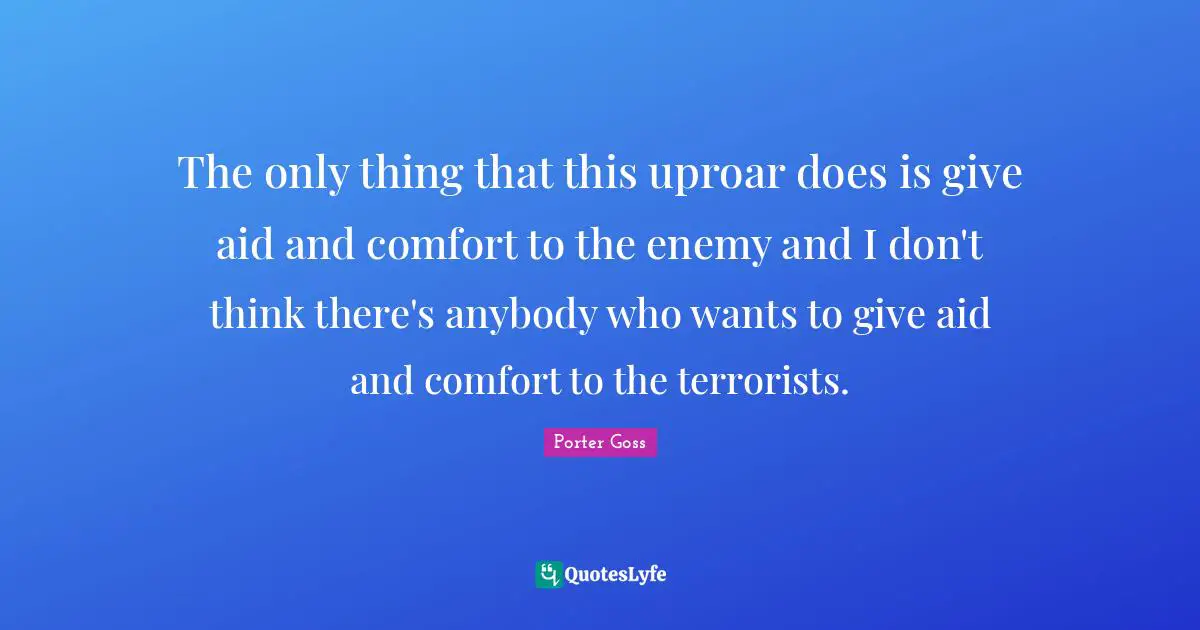 The only thing that this uproar does is give aid and comfort to the enemy and I don't think there's anybody who wants to give aid and comfort to the terrorists.