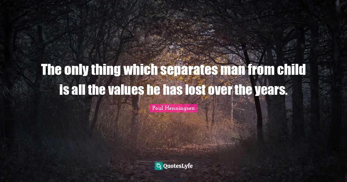 The only thing which separates man from child is all the values he has lost over the years.