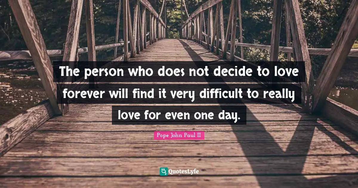 The person who does not decide to love forever will find it very difficult to really love for even one day.
