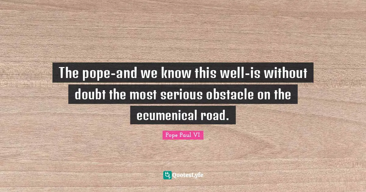 The pope-and we know this well-is without doubt the most serious obstacle on the ecumenical road.