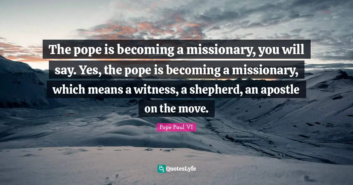 The pope is becoming a missionary, you will say. Yes, the pope is becoming a missionary, which means a witness, a shepherd, an apostle on the move.