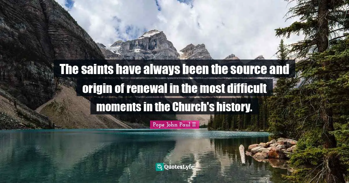 The saints have always been the source and origin of renewal in the most difficult moments in the Church's history.