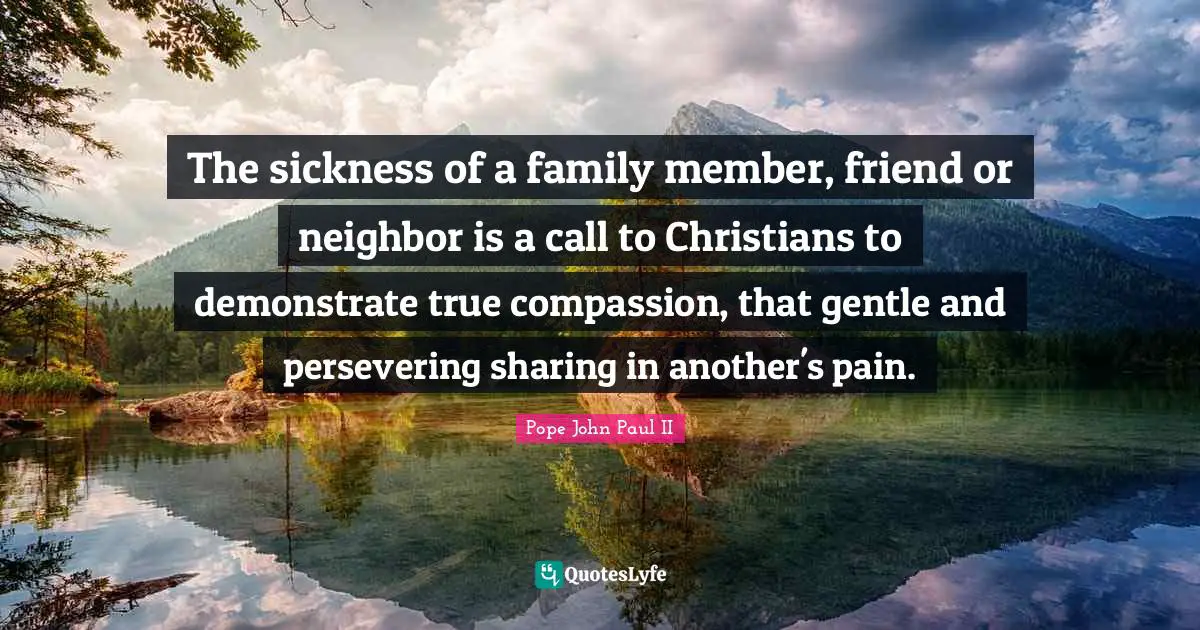 Gentle Quotes: "The sickness of a family member, friend or neighbor is a call to Christians to demonstrate true compassion, that gentle and persevering sharing in another's pain."